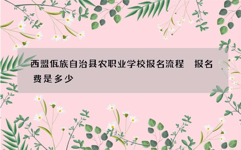 西盟佤族自治县农职业学校报名流程 报名费是多少